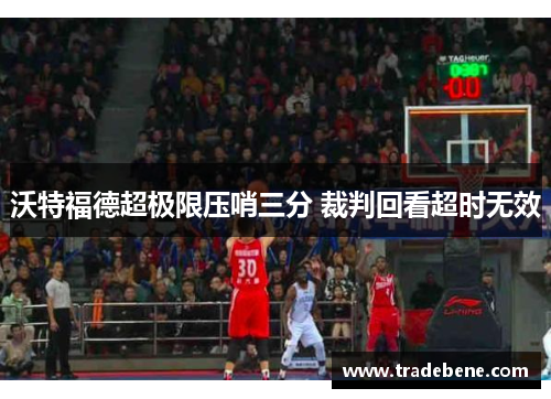 沃特福德超极限压哨三分 裁判回看超时无效